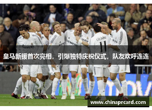皇马新援首次亮相，引爆独特庆祝仪式，队友欢呼连连
