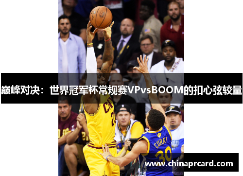 巅峰对决：世界冠军杯常规赛VPvsBOOM的扣心弦较量