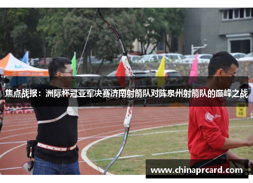 焦点战报：洲际杯冠亚军决赛济南射箭队对阵泉州射箭队的巅峰之战