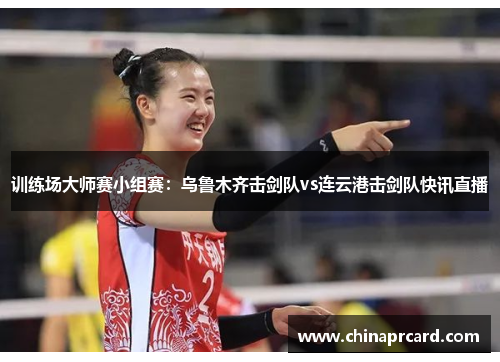 训练场大师赛小组赛：乌鲁木齐击剑队vs连云港击剑队快讯直播