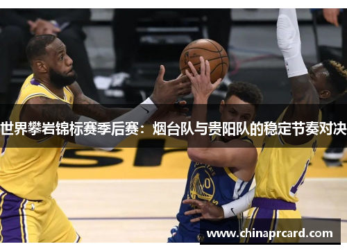 世界攀岩锦标赛季后赛：烟台队与贵阳队的稳定节奏对决