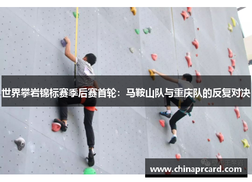 世界攀岩锦标赛季后赛首轮：马鞍山队与重庆队的反复对决