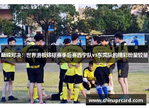 巅峰对决：世界滑板锦标赛季后赛西宁队vs东莞队的精彩纷呈较量