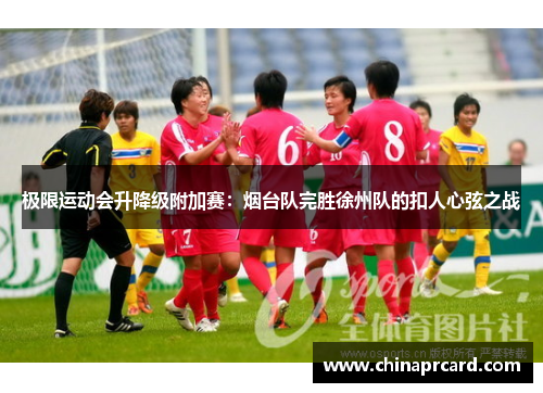 极限运动会升降级附加赛：烟台队完胜徐州队的扣人心弦之战