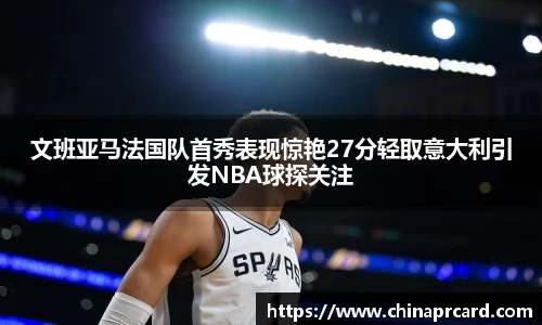 文班亚马法国队首秀表现惊艳27分轻取意大利引发NBA球探关注